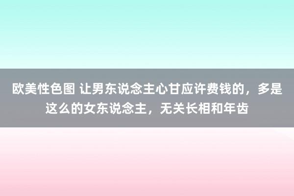 欧美性色图 让男东说念主心甘应许费钱的，多是这么的女东说念主，无关长相和年齿