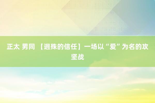 正太 男同 【迥殊的信任】一场以“爱”为名的攻坚战