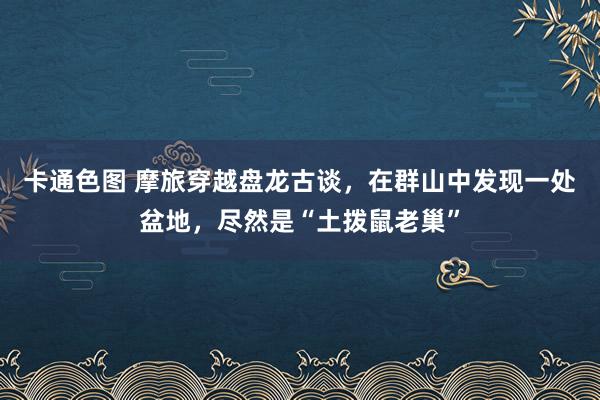 卡通色图 摩旅穿越盘龙古谈，在群山中发现一处盆地，尽然是“土拨鼠老巢”