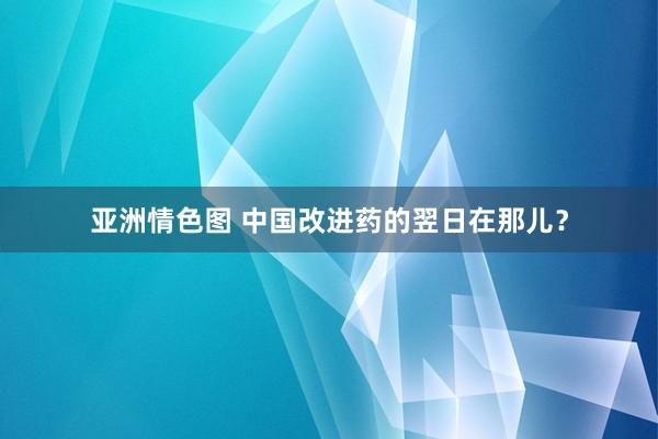 亚洲情色图 中国改进药的翌日在那儿？