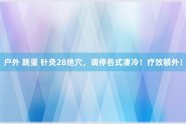 户外 跳蛋 针灸28绝穴，调停各式凄冷！疗效额外！