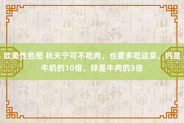 欧美性色图 秋天宁可不吃肉，也要多吃这菜，钙是牛奶的10倍，锌是牛肉的3倍