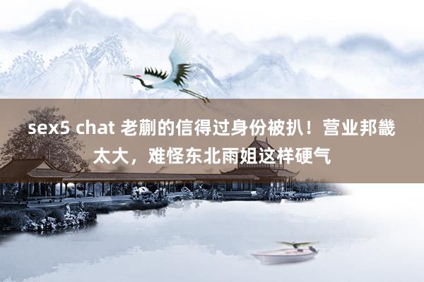 sex5 chat 老蒯的信得过身份被扒！营业邦畿太大，难怪东北雨姐这样硬气