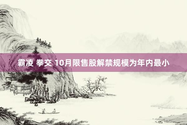 霸凌 拳交 10月限售股解禁规模为年内最小