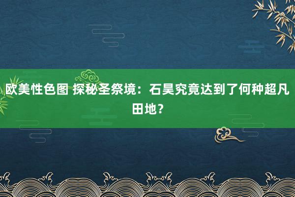 欧美性色图 探秘圣祭境：石昊究竟达到了何种超凡田地？