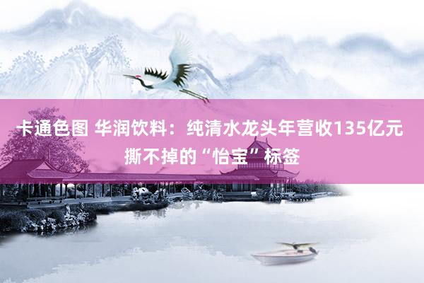 卡通色图 华润饮料：纯清水龙头年营收135亿元 撕不掉的“怡宝”标签