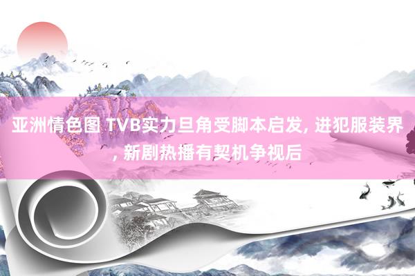 亚洲情色图 TVB实力旦角受脚本启发， 进犯服装界， 新剧热播有契机争视后