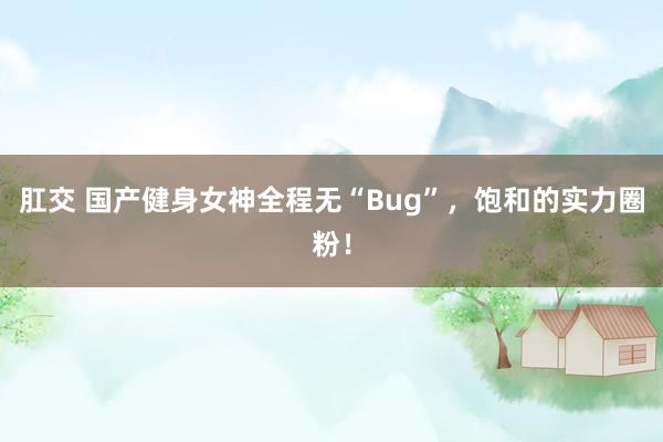 肛交 国产健身女神全程无“Bug”，饱和的实力圈粉！