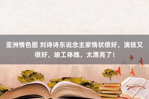 亚洲情色图 刘诗诗东说念主家情状很好，演技又很好，竣工体魄，太漂亮了！