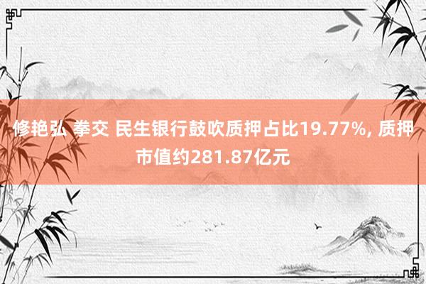 修艳弘 拳交 民生银行鼓吹质押占比19.77%， 质押市值约281.87亿元