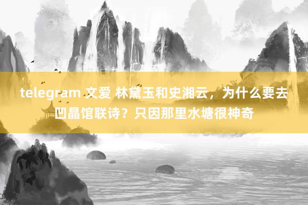 telegram 文爱 林黛玉和史湘云，为什么要去凹晶馆联诗？只因那里水塘很神奇