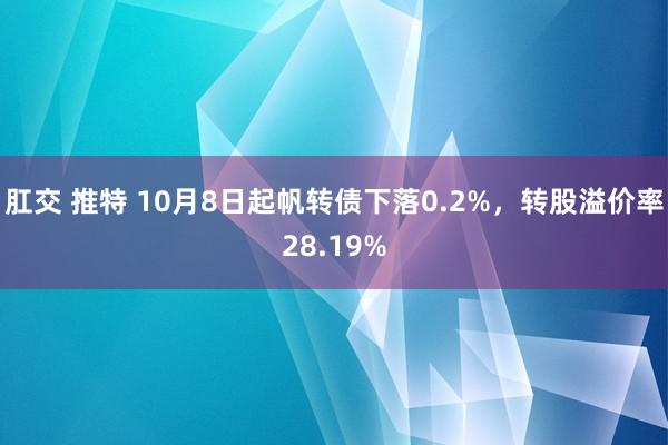 肛交 推特 10月8日起帆转债下落0.2%，转股溢价率28.19%