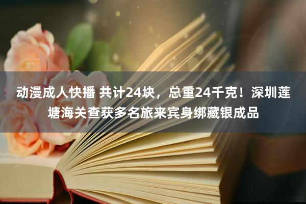 动漫成人快播 共计24块，总重24千克！深圳莲塘海关查获多名旅来宾身绑藏银成品