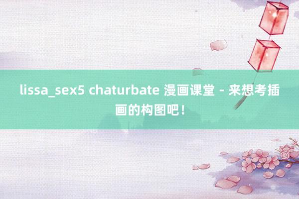 lissa_sex5 chaturbate 漫画课堂 - 来想考插画的构图吧！