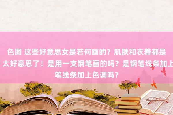 色图 这些好意思女是若何画的？肌肤和衣着都是透透的，太好意思了！是用一支钢笔画的吗？是钢笔线条加上色调吗？