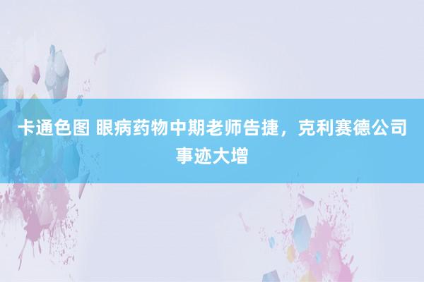 卡通色图 眼病药物中期老师告捷，克利赛德公司事迹大增