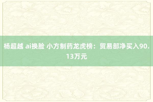 杨超越 ai换脸 小方制药龙虎榜：贸易部净买入90.13万元