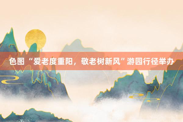 色图 “爱老度重阳，敬老树新风”游园行径举办