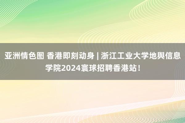 亚洲情色图 香港即刻动身 | 浙江工业大学地舆信息学院2024寰球招聘香港站！