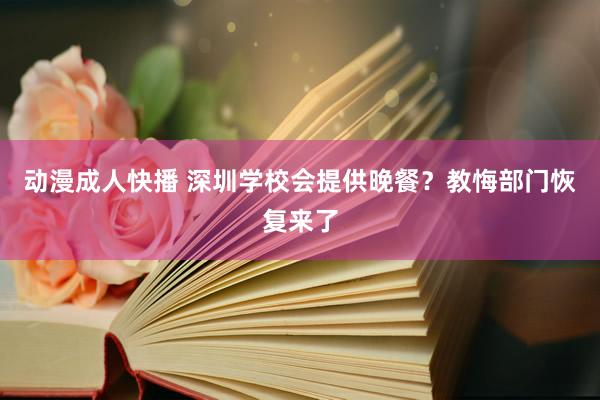 动漫成人快播 深圳学校会提供晚餐？教悔部门恢复来了