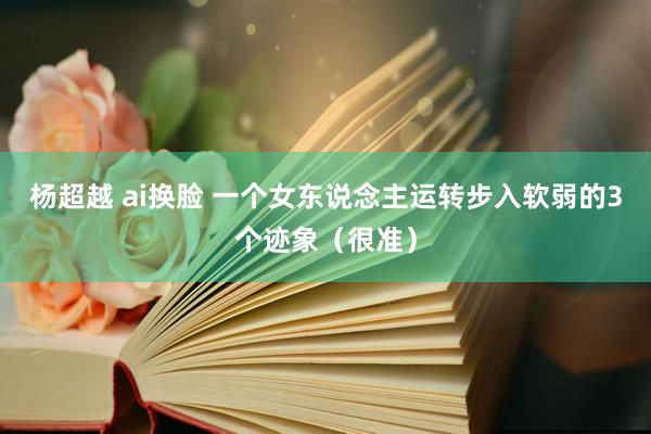 杨超越 ai换脸 一个女东说念主运转步入软弱的3个迹象（很准）