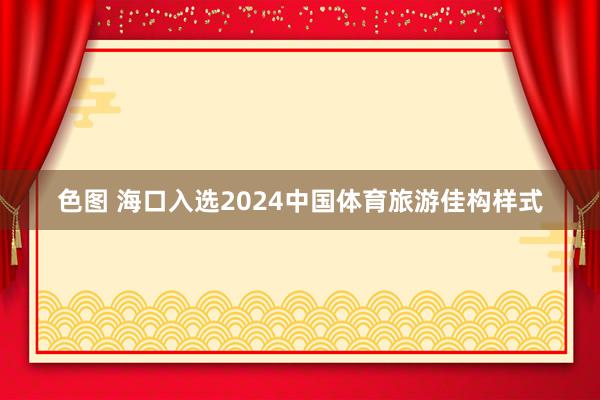 色图 海口入选2024中国体育旅游佳构样式