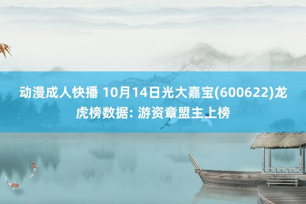 动漫成人快播 10月14日光大嘉宝(600622)龙虎榜数据: 游资章盟主上榜