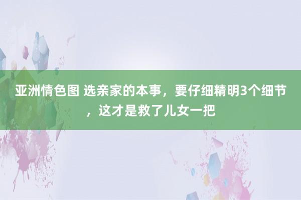 亚洲情色图 选亲家的本事，要仔细精明3个细节，这才是救了儿女一把