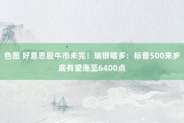 色图 好意思股牛市未完！瑞银唱多：标普500来岁底有望涨至6400点