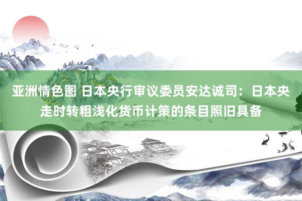 亚洲情色图 日本央行审议委员安达诚司：日本央走时转粗浅化货币计策的条目照旧具备