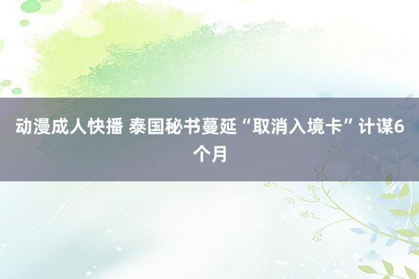 动漫成人快播 泰国秘书蔓延“取消入境卡”计谋6个月