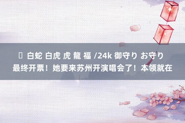 ✨白蛇 白虎 虎 龍 福 /24k 御守り お守り 最终开票！她要来苏州开演唱会了！本领就在