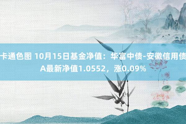 卡通色图 10月15日基金净值：华富中债-安徽信用债A最新净值1.0552，涨0.09%