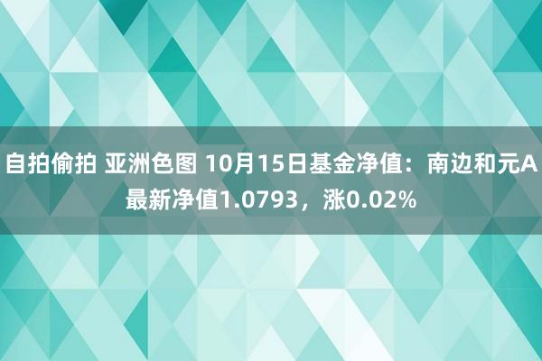 自拍偷拍 亚洲色图 10月15日基金净值：南边和元A最新净值1.0793，涨0.02%