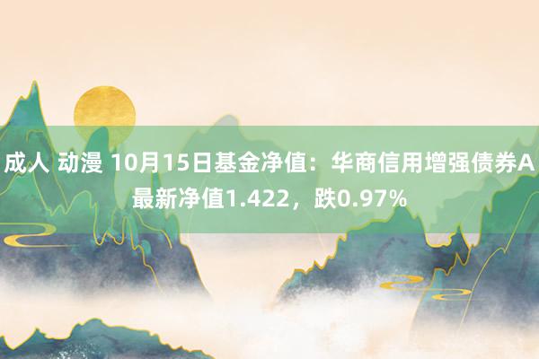 成人 动漫 10月15日基金净值：华商信用增强债券A最新净值1.422，跌0.97%