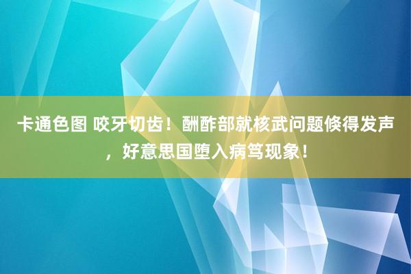 卡通色图 咬牙切齿！酬酢部就核武问题倏得发声，好意思国堕入病笃现象！