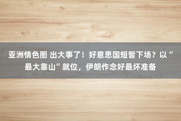 亚洲情色图 出大事了！好意思国短暂下场？以“最大靠山”就位，伊朗作念好最坏准备