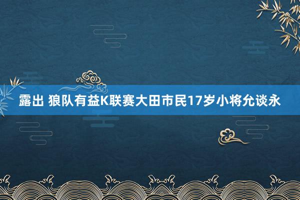 露出 狼队有益K联赛大田市民17岁小将允谈永