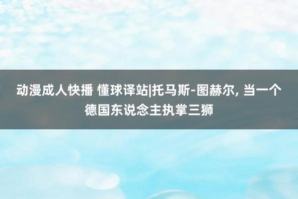 动漫成人快播 懂球译站|托马斯-图赫尔， 当一个德国东说念主执掌三狮