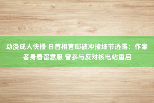 动漫成人快播 日首相官邸被冲撞细节透露：作案者身着留意服 曾参与反对核电站重启