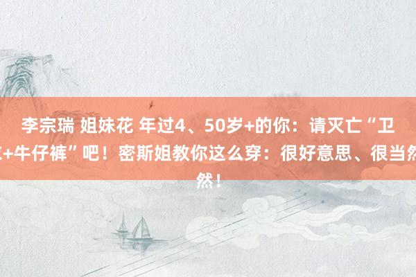 李宗瑞 姐妹花 年过4、50岁+的你：请灭亡“卫衣+牛仔裤”吧！密斯姐教你这么穿：很好意思、很当然！