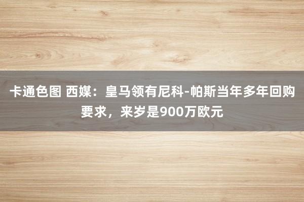 卡通色图 西媒：皇马领有尼科-帕斯当年多年回购要求，来岁是900万欧元