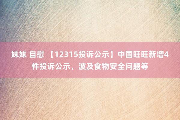 妹妹 自慰 【12315投诉公示】中国旺旺新增4件投诉公示，波及食物安全问题等