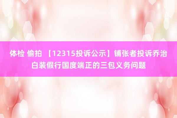 体检 偷拍 【12315投诉公示】铺张者投诉乔治白装假行国度端正的三包义务问题