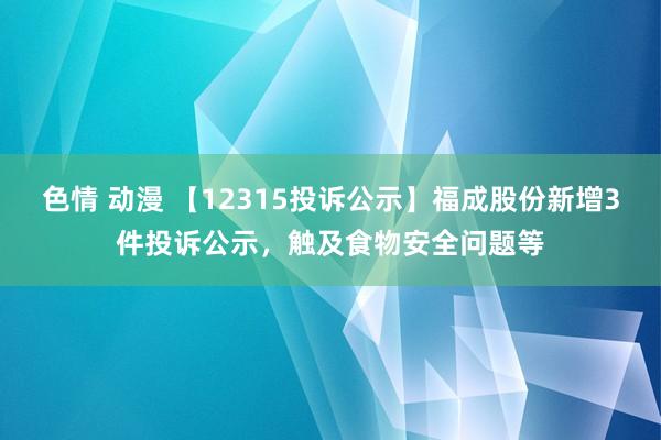 色情 动漫 【12315投诉公示】福成股份新增3件投诉公示，触及食物安全问题等