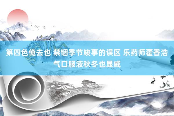 第四色俺去也 禁锢季节竣事的误区 乐药师藿香浩气口服液秋冬也显威