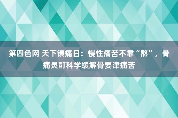 第四色网 天下镇痛日：慢性痛苦不靠“熬”，骨痛灵酊科学缓解骨要津痛苦