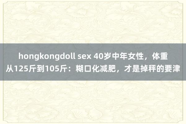 hongkongdoll sex 40岁中年女性，体重从125斤到105斤：糊口化减肥，才是掉秤的要津