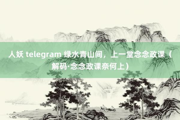 人妖 telegram 绿水青山间，上一堂念念政课（解码·念念政课奈何上）