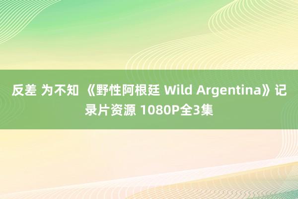 反差 为不知 《野性阿根廷 Wild Argentina》记录片资源 1080P全3集